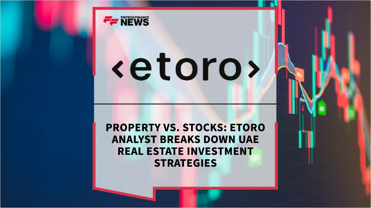 Press Release: Property vs. Stocks: eToro Analyst Breaks Down UAE Real Estate Investment Strategies | Featured Image by FF News