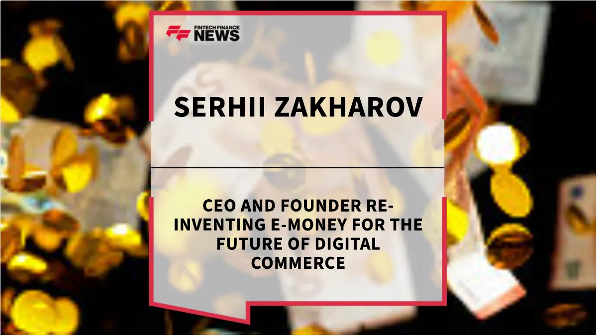 Press Release: Serhii Zakharov: CEO and Founder Re-Inventing E-Money for the Future of Digital Commerce | Featured Image by FF News