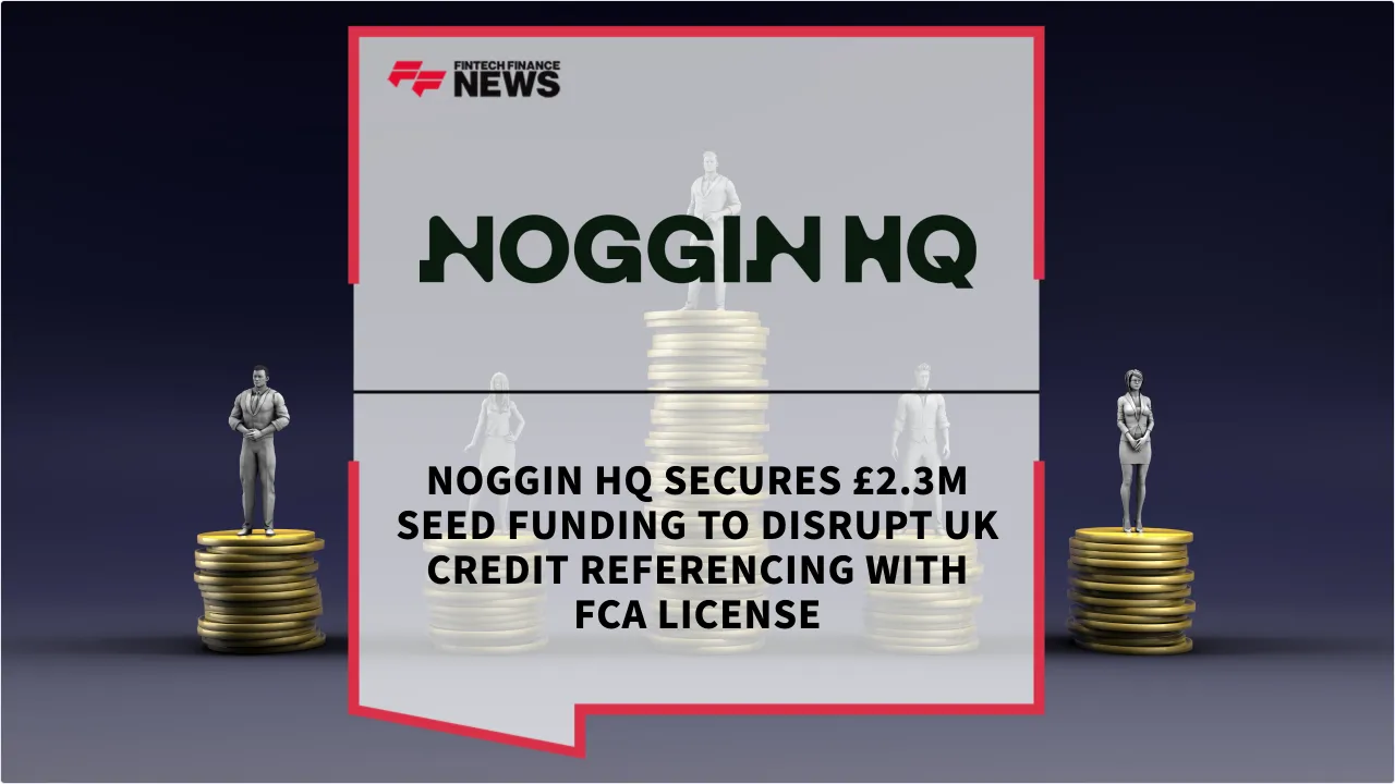 Press Release: Noggin HQ Secures £2.3m Seed Funding to Disrupt UK Credit Referencing with FCA License | Featured Image by FF News