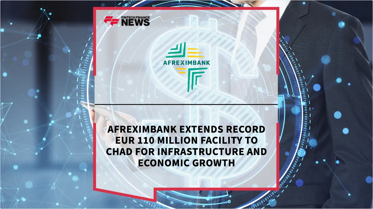 Press Release: Afreximbank Extends Record EUR 110 Million Facility to Chad for Infrastructure and Economic Growth | Featured Image by FF News
