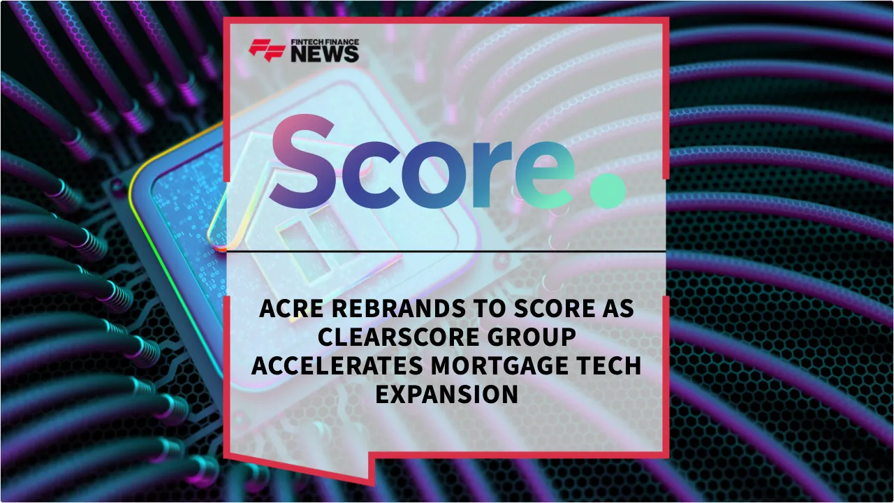 Press Release: Acre Rebrands to Score as ClearScore Group Accelerates Mortgage Tech Expansion | Featured Image by FF News