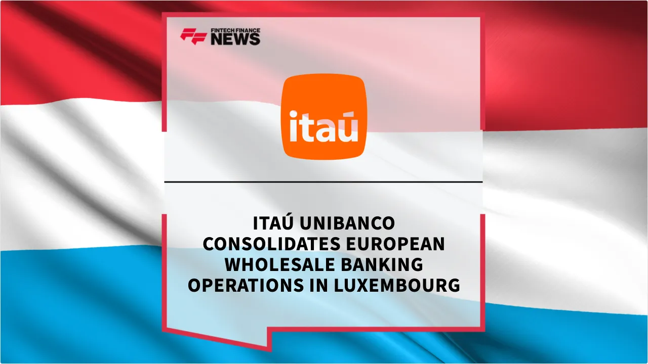 Press Release: Itaú Unibanco Consolidates European Wholesale Banking Operations in Luxembourg | Featured Image by FF News