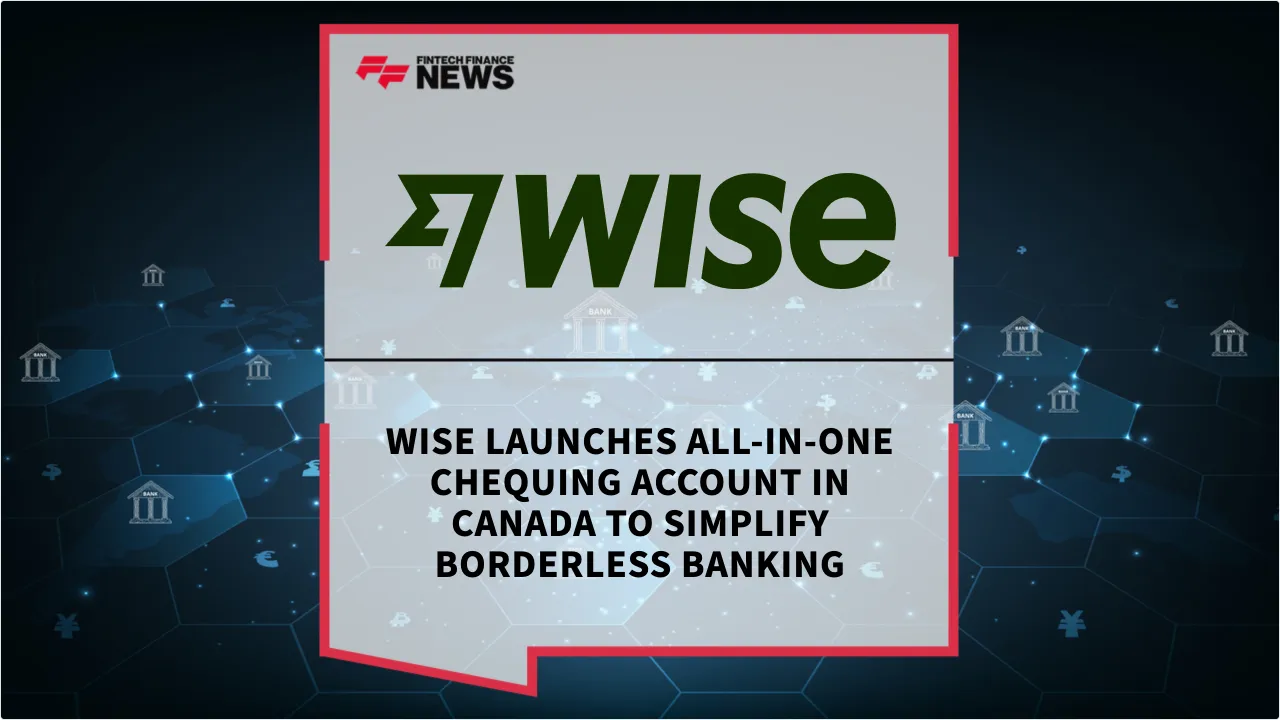 Press Release: Wise Launches All-in-One Chequing Account in Canada to Simplify Borderless Banking | Featured Image by FF News