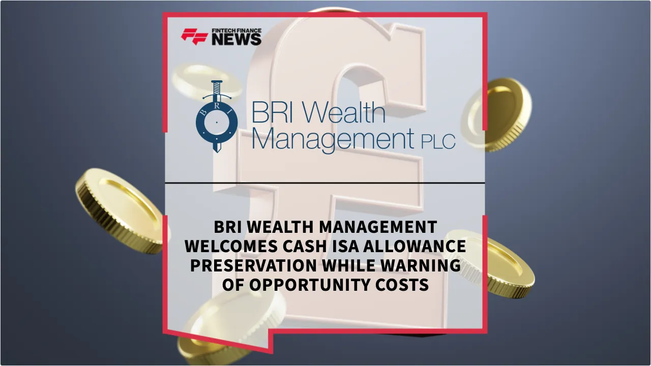 Press Release: BRI Wealth Management Welcomes Cash ISA Allowance Preservation While Warning of Opportunity Costs | Featured Image by FF News