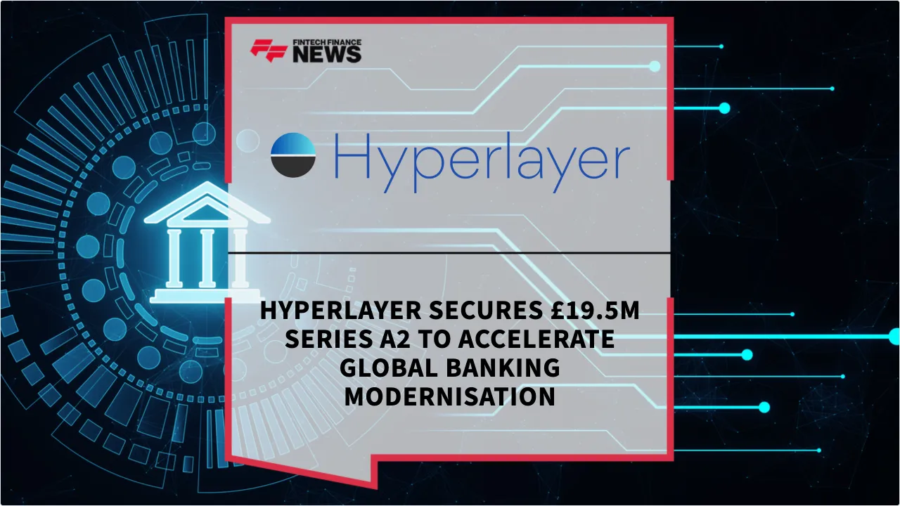 Press Release: Hyperlayer Secures £19.5m Series A2 to Accelerate Global Banking Modernisation | Featured Image by FF News