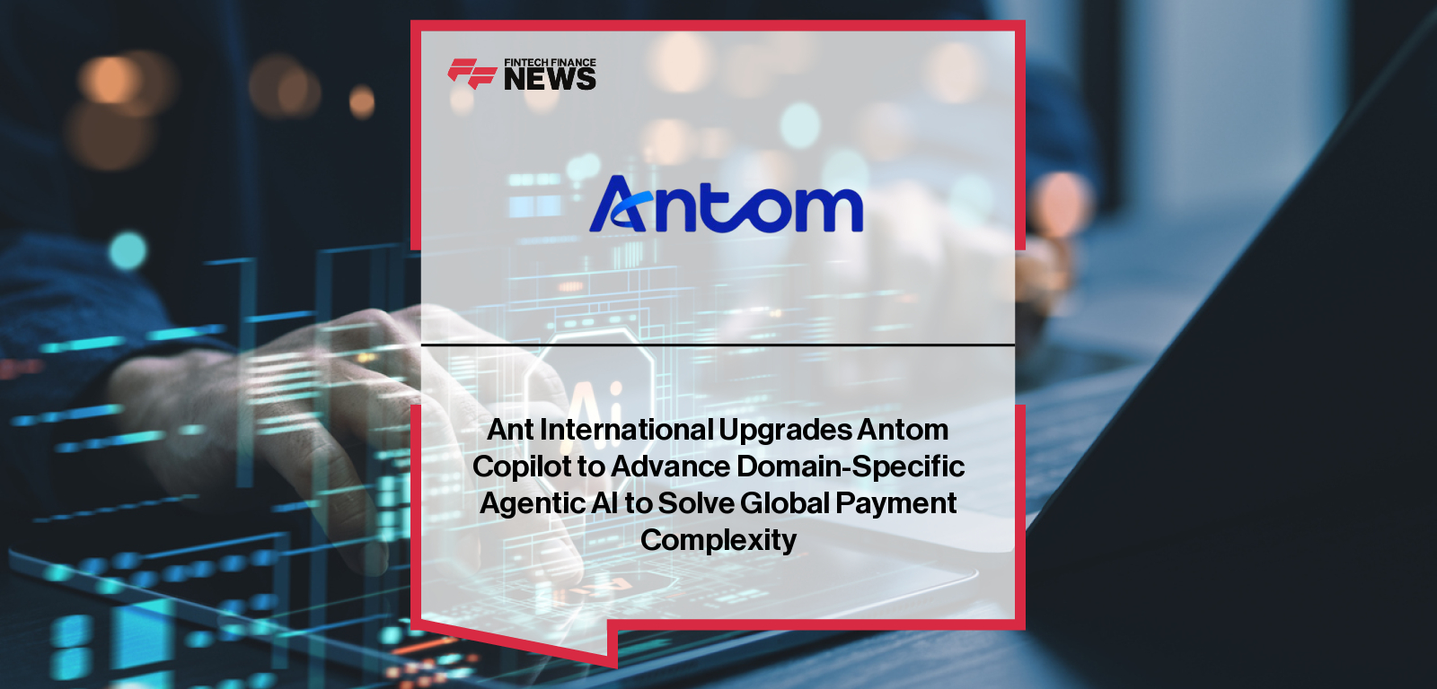 Ant International Upgrades Antom Copilot to Advance Domain-Specific Agentic AI to Solve Global Payment Complexity