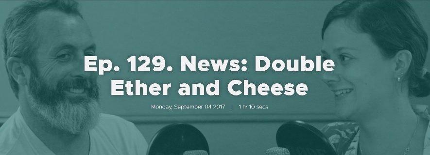 Ep. 129. News: Double Ether and Cheese