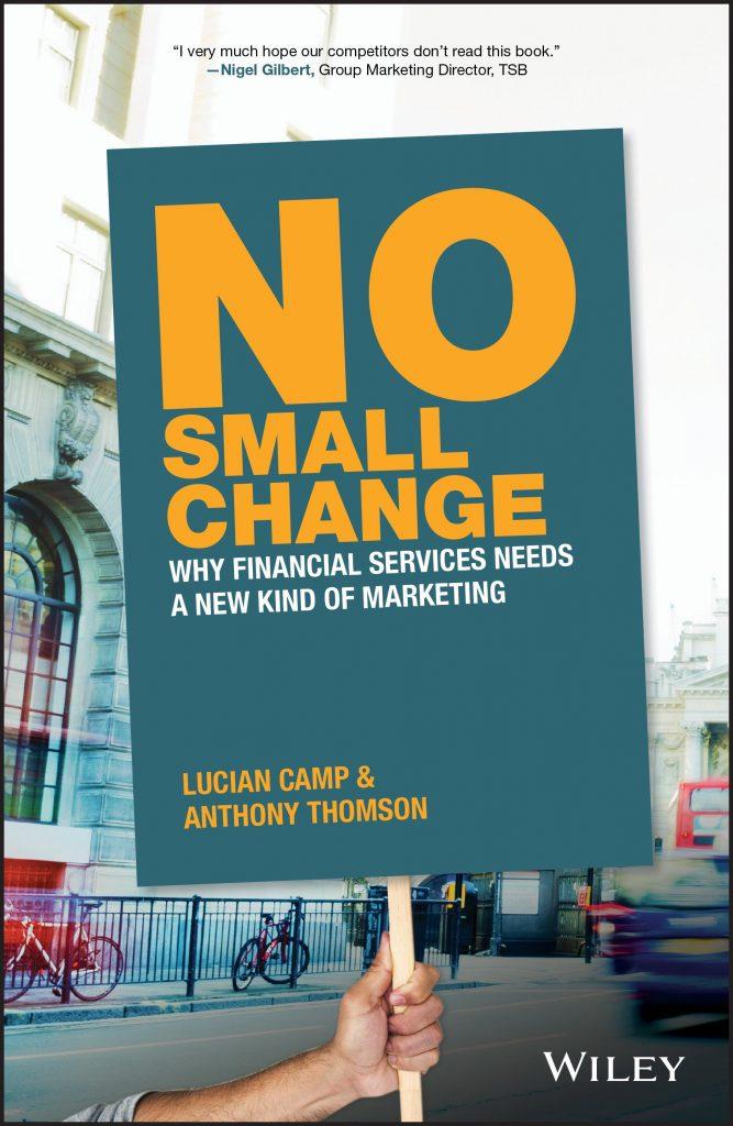 No Small Change: Why Financial Services Needs a New Kind of Marketing, by Lucian Camp and Anthony Thomson