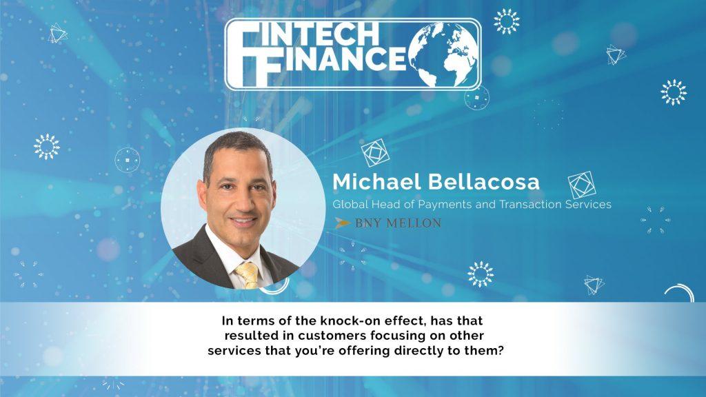 Michael Bellacosa, BNY Mellon - In terms of the knock-on effect, has that resulted in customers focusing on other services that you're offering directly to them? | Fintech Finance