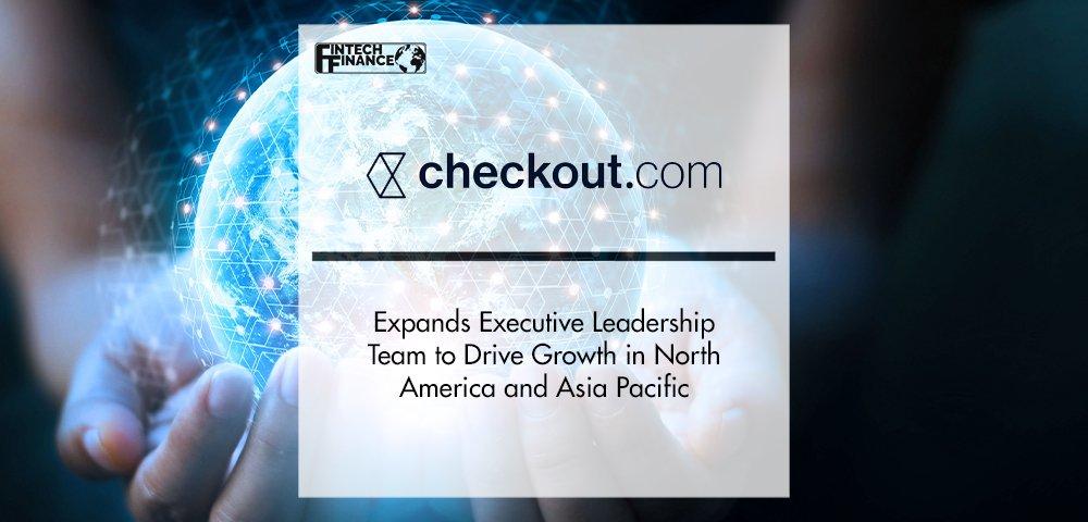 Checkout.com Expands Executive Leadership Team to Drive Growth in North America and Asia Pacific | Fintech Finance