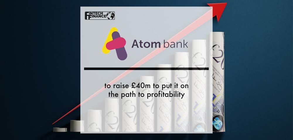 Atom bank to raise £40m to put it on the path to profitability | Fintech Finance