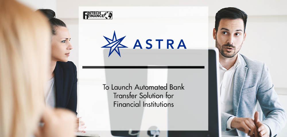 Astra to Launch Automated Bank Transfer Solution for Financial Institutions | Fintech Finance