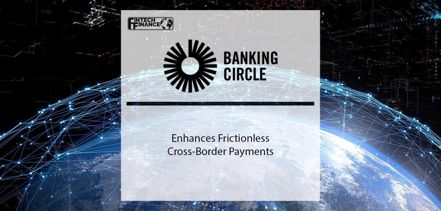 Banking Circle enhances frictionless cross border payments with purpose-built, cloud-based payments platform | Fintech Finance