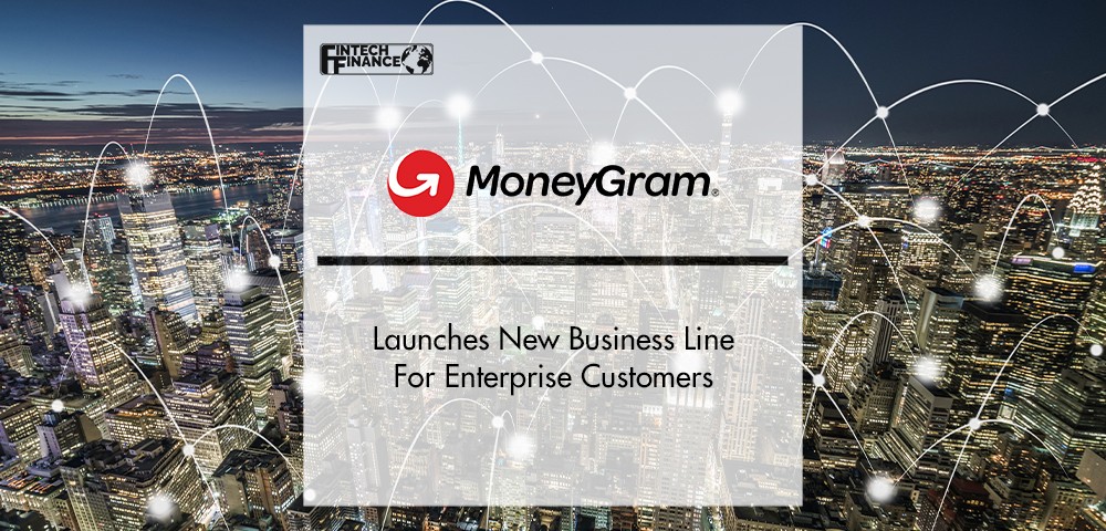 MoneyGram Launches New Business Line For Enterprise Customers | FinTech Finance