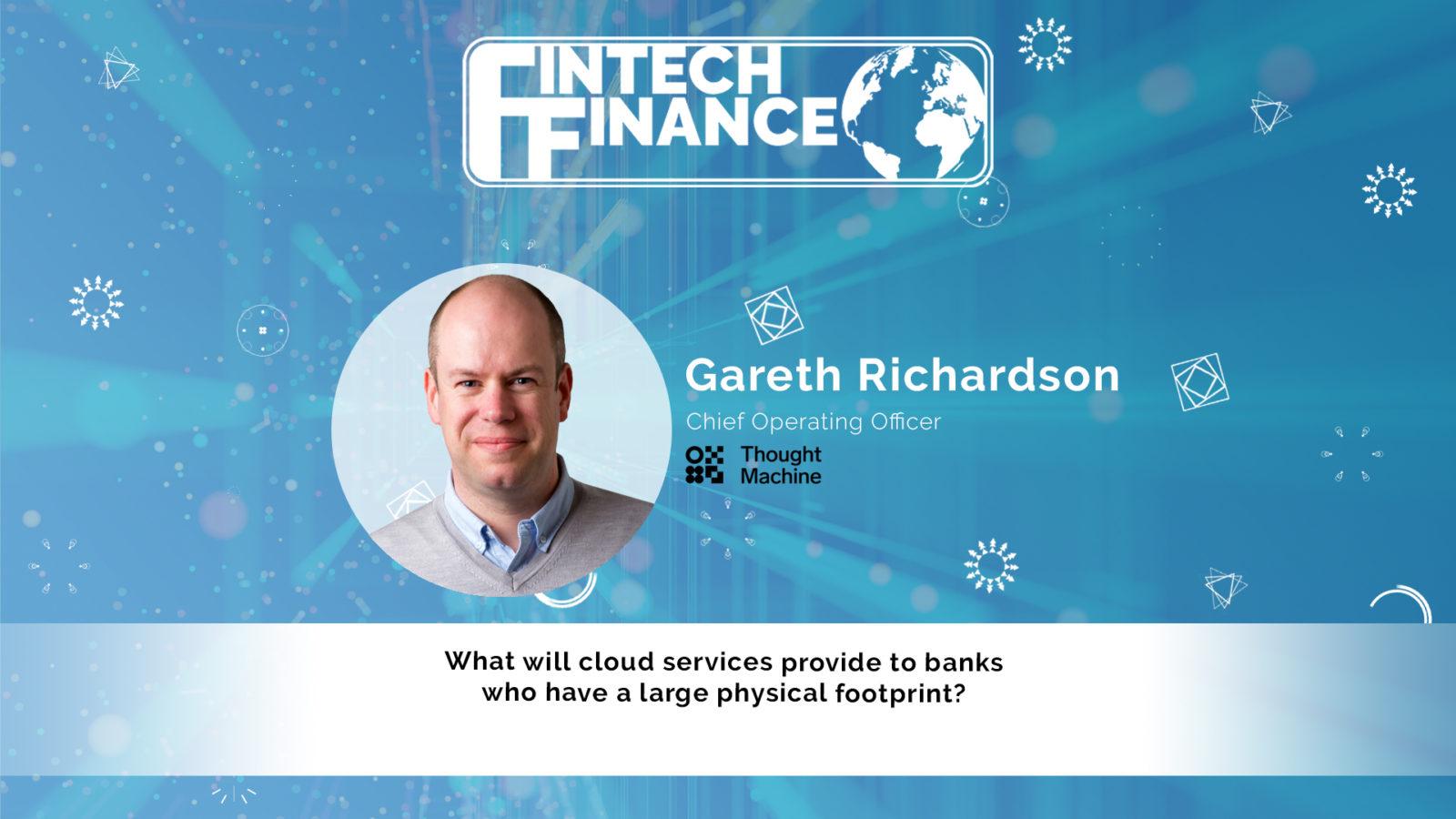 Gareth Richardson, Thought Machine - What will cloud services provide to banks who have a large physical footprint? | Fintech Finance