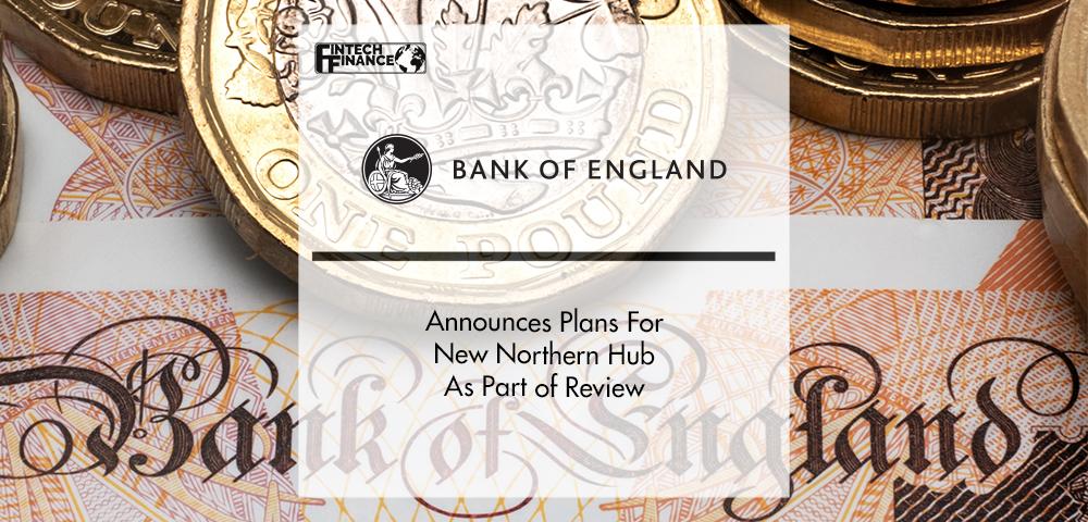 Bank of England Announces Plans For New Northern Hub As Part of Review | FinTech Finance