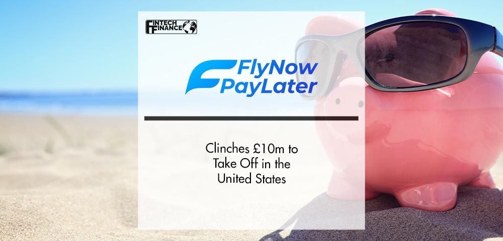Fly Now Pay Later Clinches £10m to Take Off in the United States | FinTech Finance