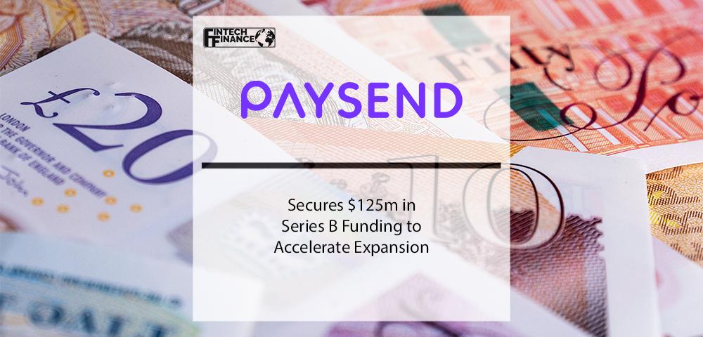 Paysend Secures $125m in Series B Funding to Accelerate Expansion | Fintech Finance