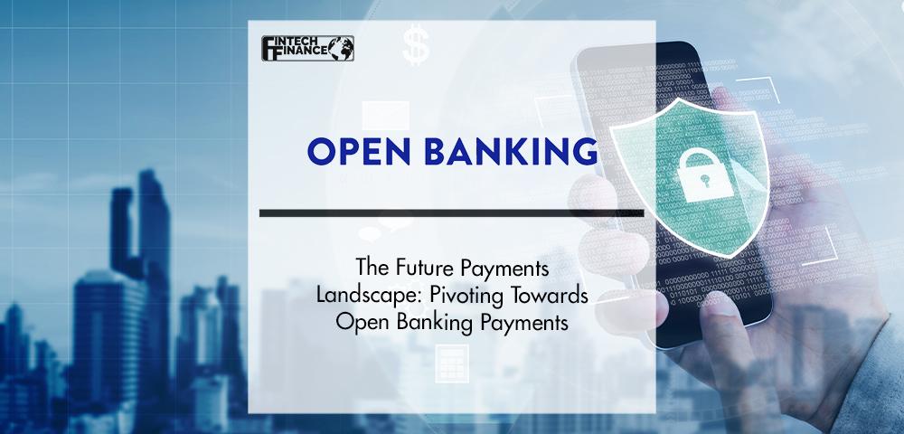 The Future Payments Landscape: Pivoting Towards Open Banking Payments | FinTech Finance