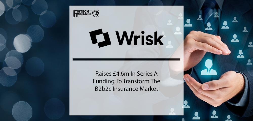 WRISK RAISES £4.6M IN SERIES A FUNDING TO TRANSFORM THE B2B2C INSURANCE MARKET | Fintech Finance