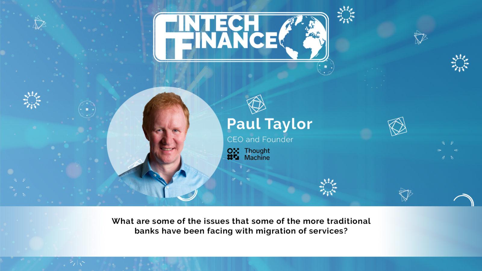 Paul Taylor, Thought Machine - What are some of the issues with migration of services? | Fintech Finance|Paul Taylor, Thought Machine - Is it more viable for a large incumbent bank to just launch a speedboat challenger bank? | Fintech Finance