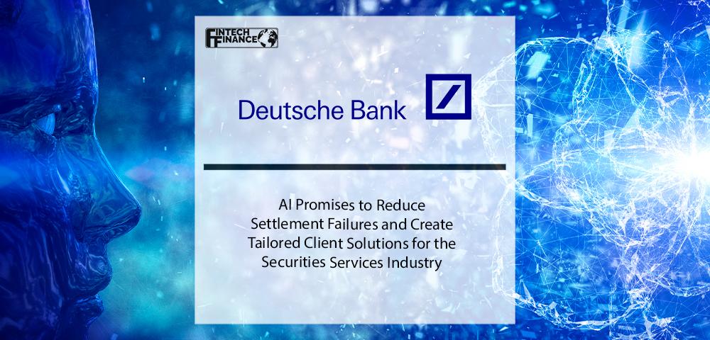 AI Promises to Reduce Settlement Failures and Create Tailored Client Solutions for the Securities Services Industry, says Deutsche Bank | Fintech Finance