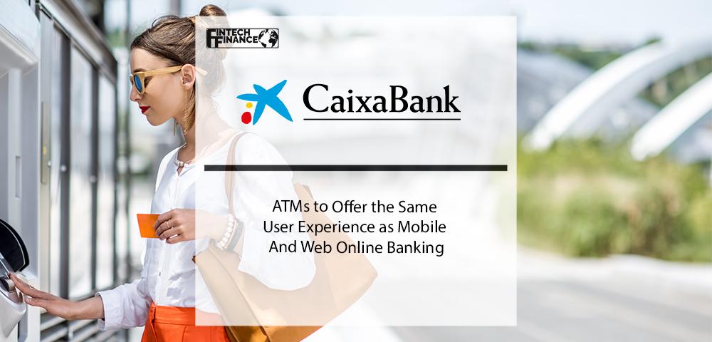 CaixaBank Implements a New Technology Platform in its ATMs to Offer the Same User Experience as Mobile and Web Online Banking | Fintech Finance