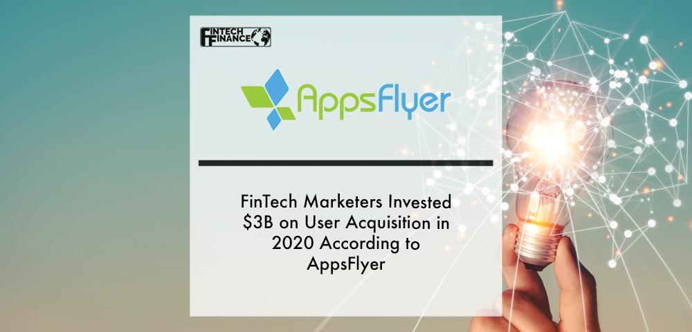 FinTech Marketers Invested $3B on User Acquisition in 2020 According to AppsFlyer | Fintech Finance