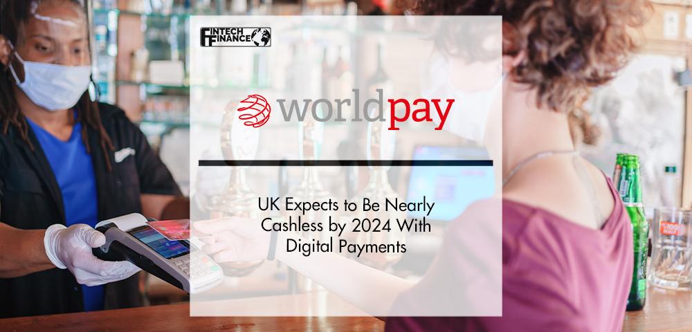 Worldpay: UK Nearly Cashless by 2024 With Digital Payments | FinTech Finance