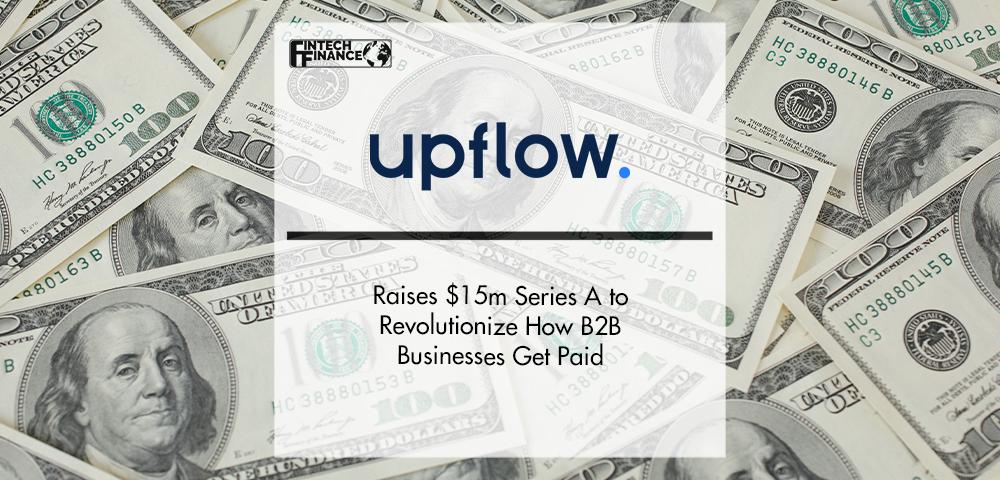 Upflow Raises $15m Series A to Revolutionize How B2B Businesses Get Paid | FinTech Finance