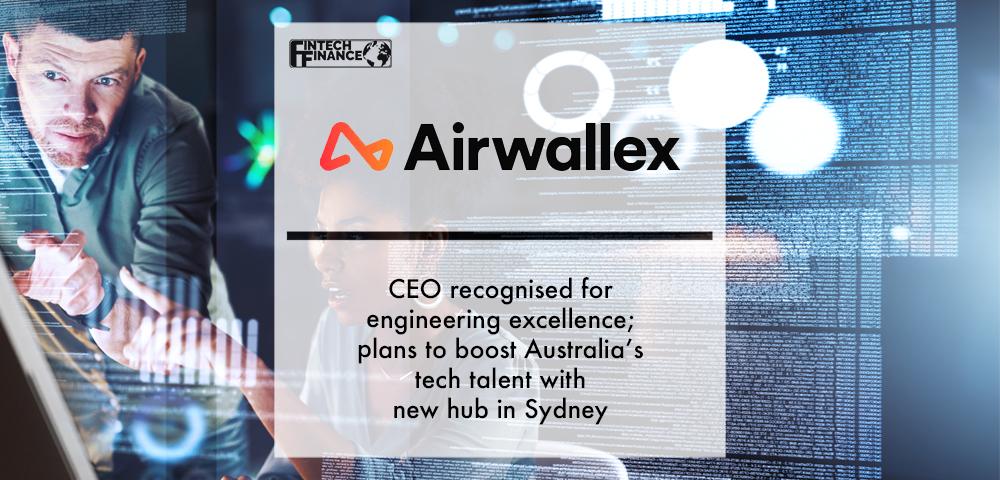 Airwallex CEO recognised for engineering excellence ; plans to boost Australia’s tech talent with new hub in Sydney | Fintech Finance