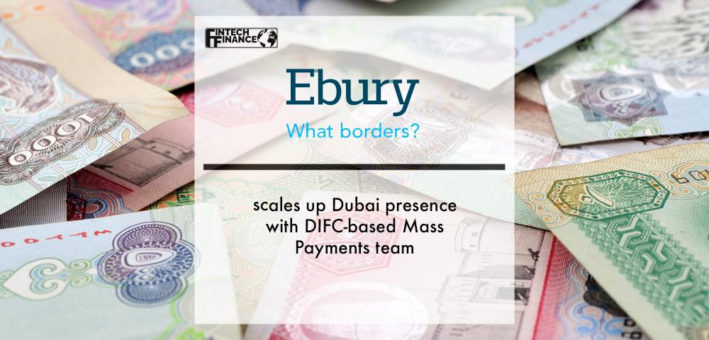 Ebury Scales Up Dubai Presence with DIFC-based Mass Payments Team | FinTech Finance