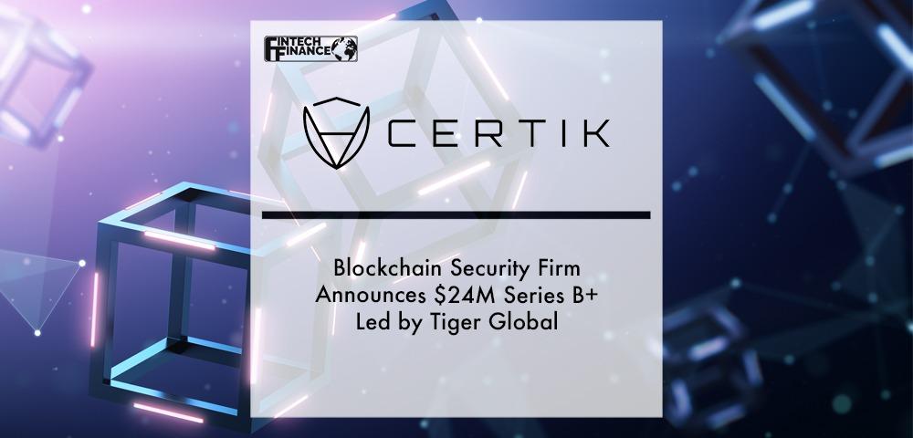 Blockchain Security Firm CertiK Announces $24M Series B+ Led by Tiger Global | Fintech Finance