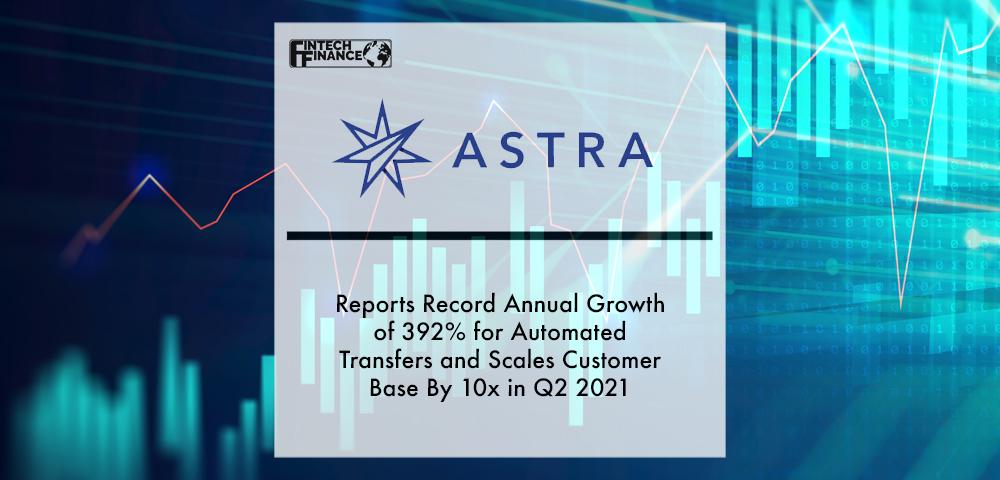 Astra Inc. Reports Record Annual Growth of 392% for Automated Transfers and Scales Customer Base By 10x in Q2 2021 | Fintech Finance