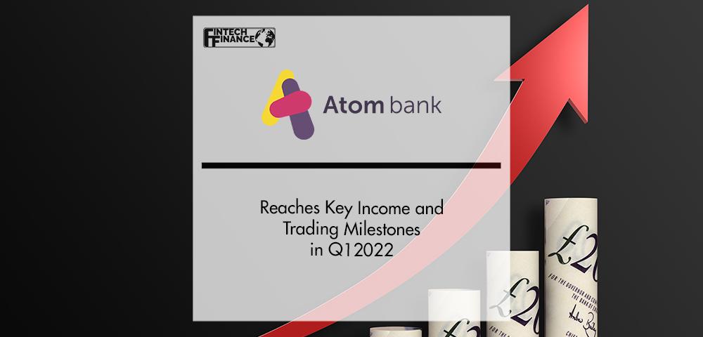 Atom bank Reaches Key Income and Trading Milestones in Q1 2022 | Fintech Finance