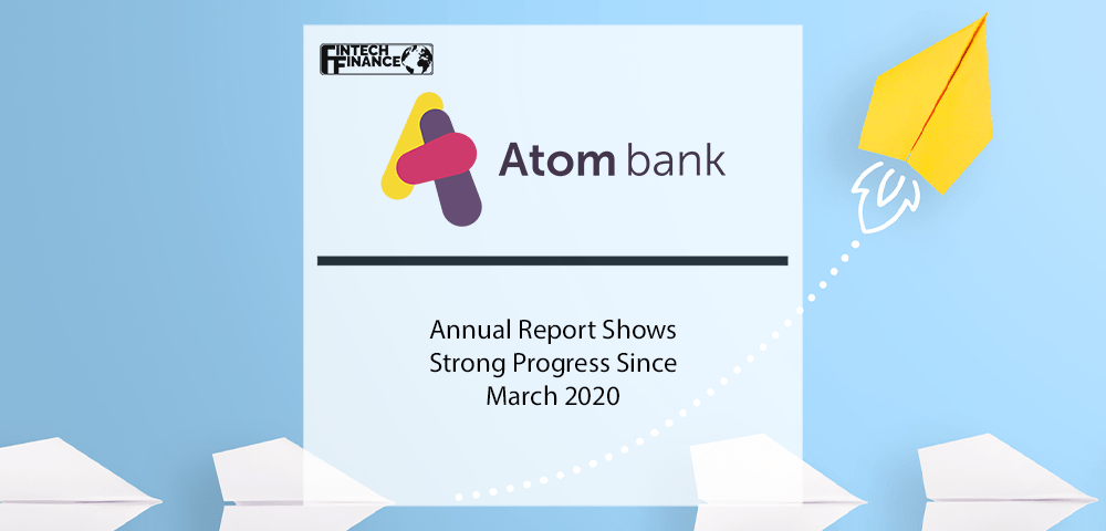 Atom Bank’s Annual Report Shows Strong Progress Since March 2020 | Fintech Finance