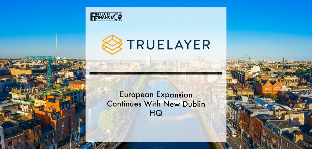 TrueLayer’s European expansion continues with new Dublin HQ | Fintech Finance|TrueLayer’s European Expansion Continues with New Dublin HQ | Fintech Finance