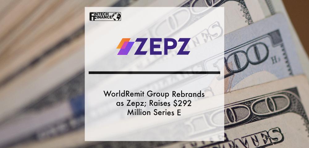 WorldRemit Group rebrands as Zepz; raises $292 Million Series E | Fintech Finance