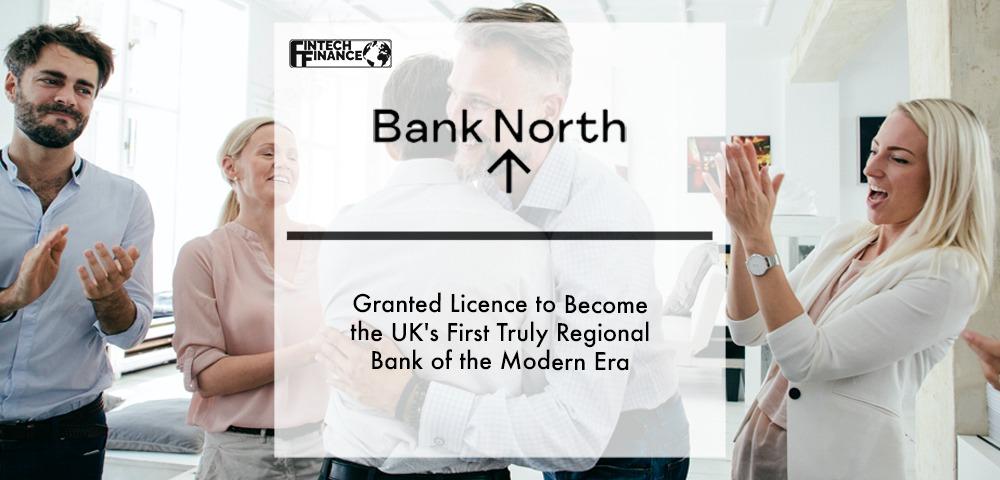 Bank North Granted Licence to Become the UK's First Truly Regional Bank of the Modern Era | Fintech Finance