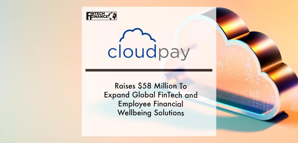 CloudPay Raises $58 Million To Expand Global FinTech and Employee Financial Wellbeing Solutions | Fintech Finance