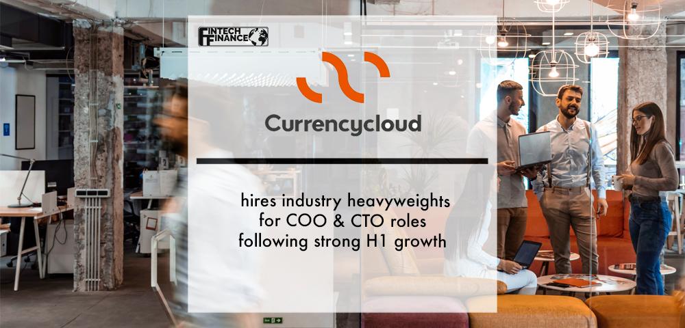 Currencycloud hires industry heavyweights for COO & CTO roles following strong H1 growth | Fintech Finance
