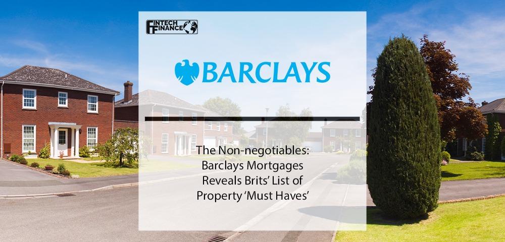 The Non-negotiables: Barclays Mortgages Reveals Brits’ List of Property ‘Must Haves’ | Fintech Finance