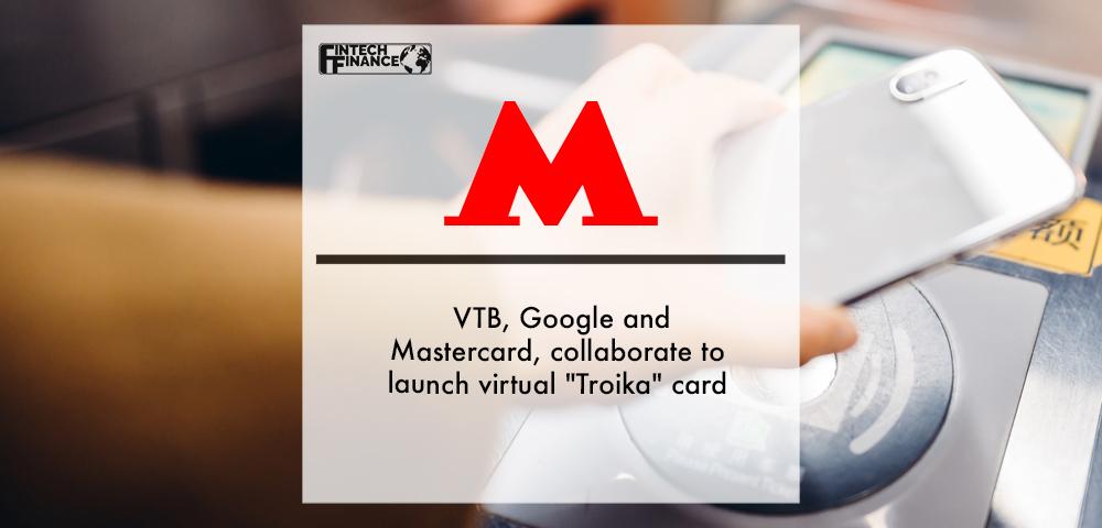 Moscow Metro, VTB, Google and Mastercard, Collaborate to Launch Virtual "Troika" Card | Fintech Finance
