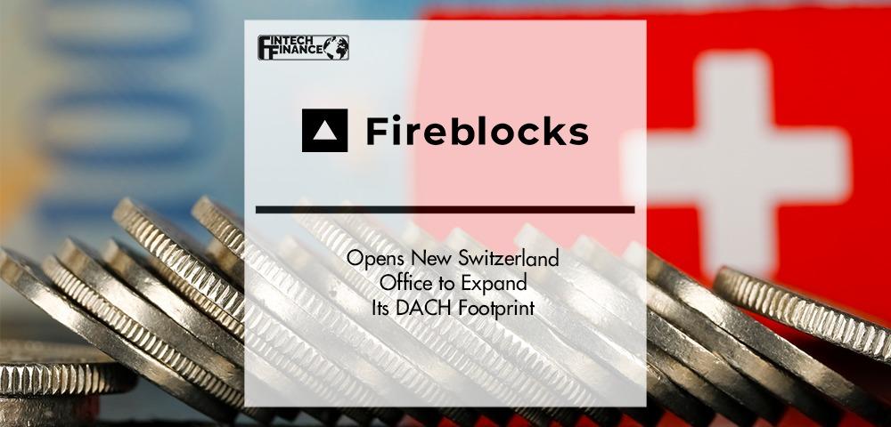 Fireblocks Opens New Switzerland Office to Expand Its DACH Footprint | Fintech Finance