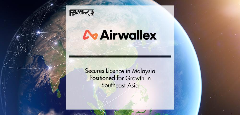 Airwallex Secures Licence in Malaysia Positioned for Growth in Southeast Asia | Fintech Finance