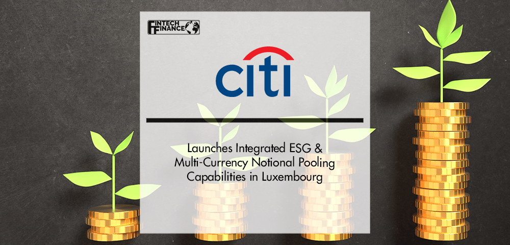 Citi launches integrated ESG & Multi-Currency Notional Pooling Capabilities in Luxembourg | Fintech Finance