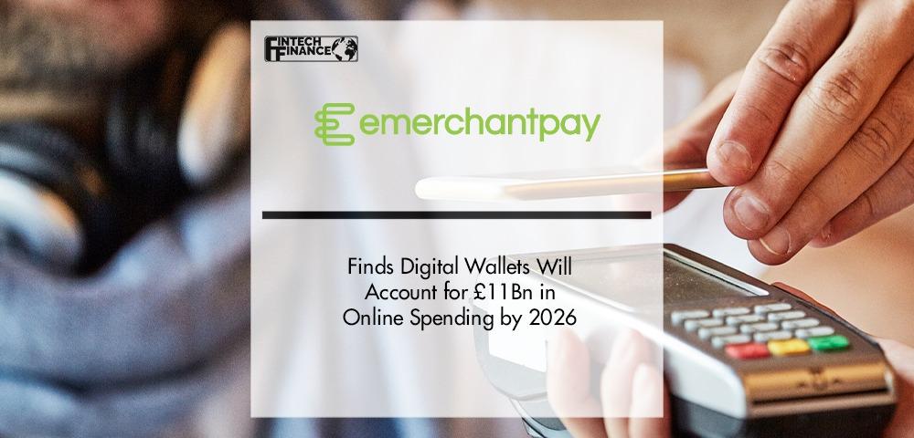 Emerchantpay finds digital wallets will account for £11Bn in online spending by 2026 | Fintech Finance