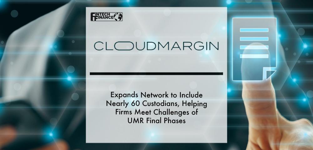 CloudMargin Expands Network to Include Nearly 60 Custodians, Helping Firms Meet Challenges of UMR Final Phases | Fintech Finance