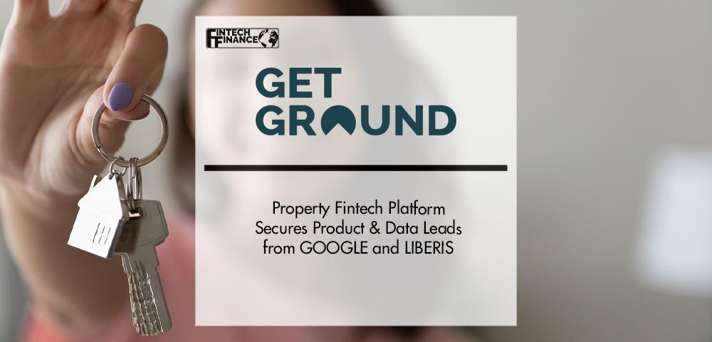 Property Fintech platform, GETGROUND, secures Product & Data leads from GOOGLE and LIBERIS | Fintech Finance