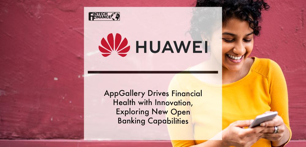 AppGallery Drives Financial Health with Innovation, Exploring New Open Banking Capabilities with Partners | Fintech Finance